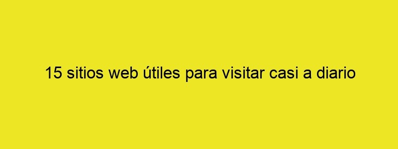 15 Sitios Web útiles Para Visitar Casi A Diario Y Guardar En Tus Favoritos