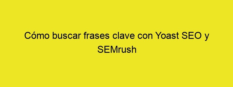 Cómo Buscar Frases Clave Con Yoast SEO Y SEMrush • Ayuda WordPress