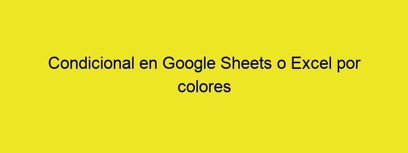 Condicional En Google Sheets O Excel Por Colores