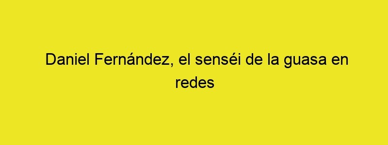 Daniel Fernández, El Senséi De La Guasa En Redes