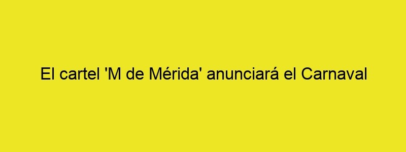 El Cartel 'M De Mérida' Anunciará El Carnaval Romano De 2022
