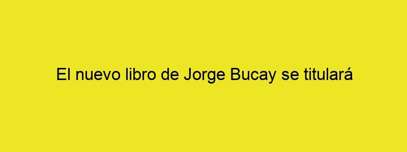 El Nuevo Libro De Jorge Bucay Se Titulará “Sonríe, Hijo De Puta”