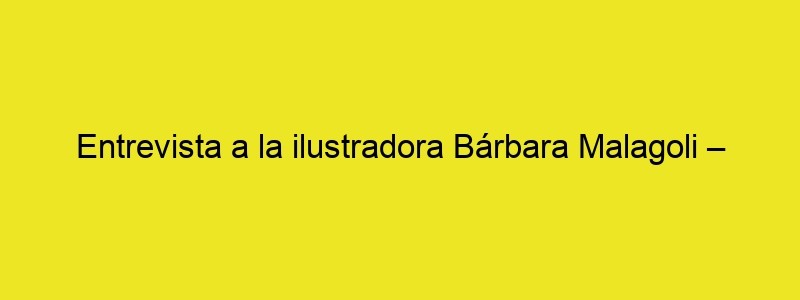 Entrevista A La Ilustradora Bárbara Malagoli – Blog De Diseño Gráfico Y Creatividad