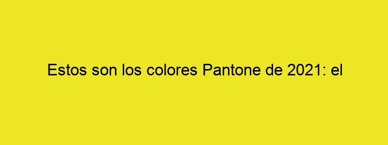 Estos Son Los Colores Pantone De 2021: El Amarillo Illuminating Y El Gris Ultimate Gray