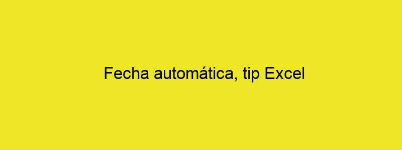 Fecha Automática, Tip Excel