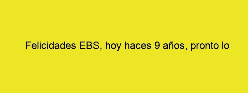 Felicidades EBS, Hoy Haces 9 Años, Pronto Lo Celebraremos