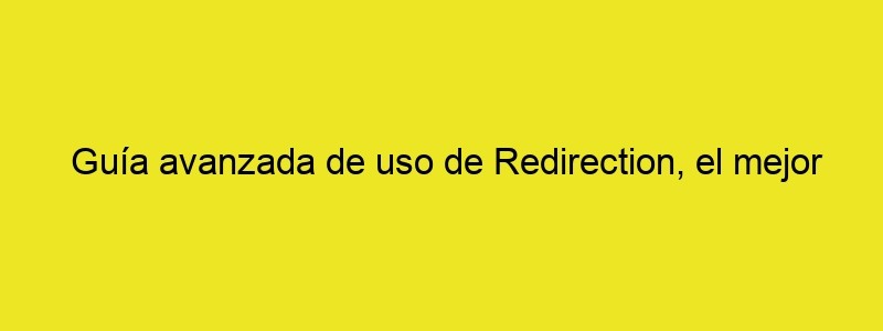 Guía Avanzada De Uso De Redirection, El Mejor Plugin WordPress Para Hacer Redirecciones • Ayuda WordPress