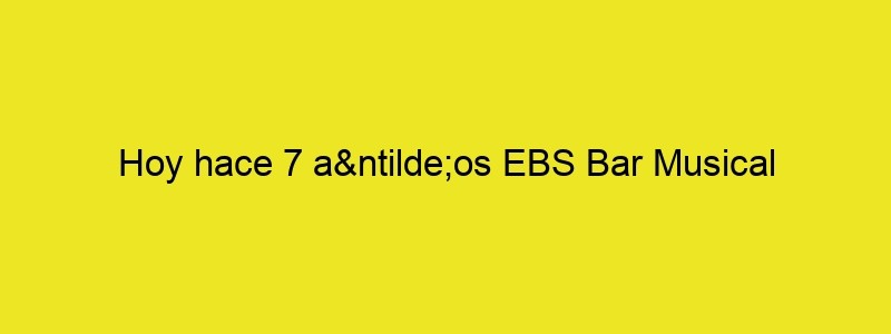 Hoy Hace 7 Años EBS Bar Musical Abría Sus Puertas.