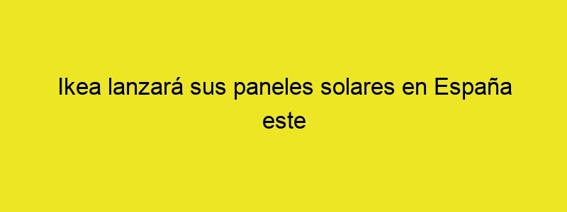 Ikea Lanzará Sus Paneles Solares En España Este Trimestre Desde 4.170 Euros