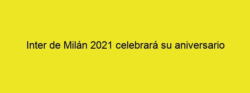 Inter De Milán 2021 Celebrará Su Aniversario 113 Con Un Nuevo Nombre Y Logotipo | El Poder De Las Ideas
