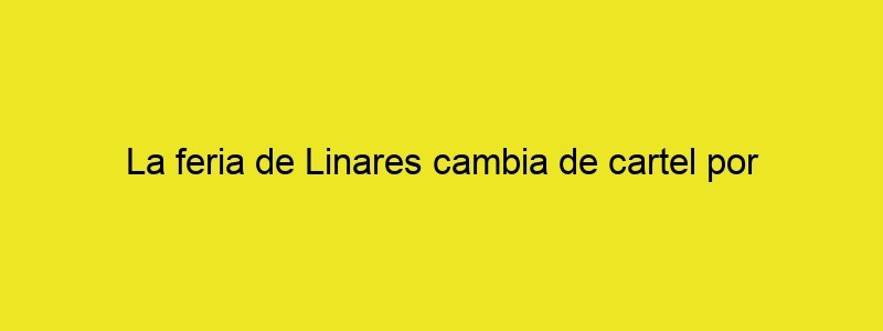 La Feria De Linares Cambia De Cartel Por Sospechas De Plagio