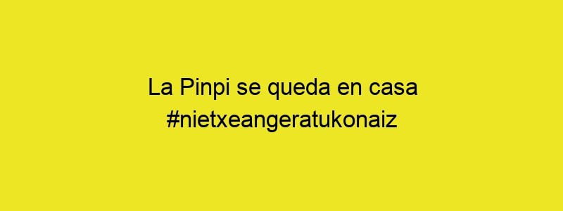 La Pinpi Se Queda En Casa #nietxeangeratukonaiz