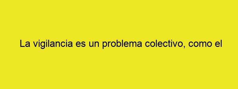 La Vigilancia Es Un Problema Colectivo, Como El Cambio Climático