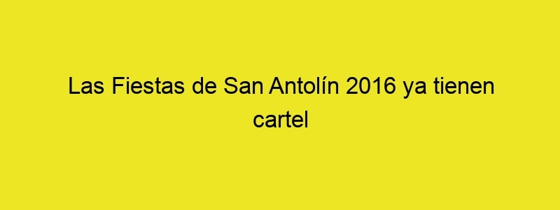 Las Fiestas De San Antolín 2016 Ya Tienen Cartel