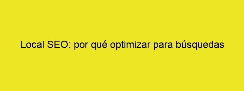 Local SEO: Por Qué Optimizar Para Búsquedas Locales Agencia SEO Y Social Media