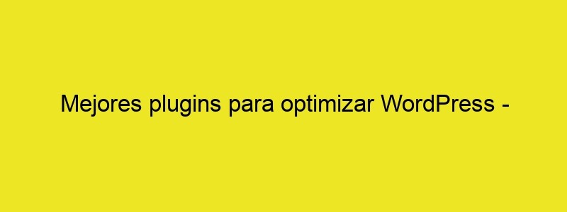 Mejores Plugins Para Optimizar WordPress Webempresa