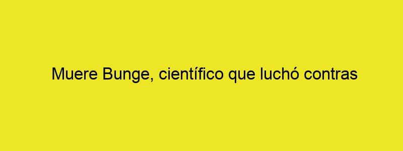 Muere Bunge, Científico Que Luchó Contras Seudociencias Hasta El Final