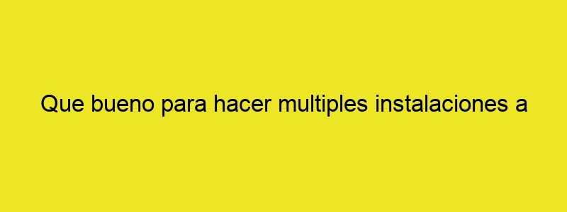 Que Bueno Para Hacer Multiples Instalaciones A La...