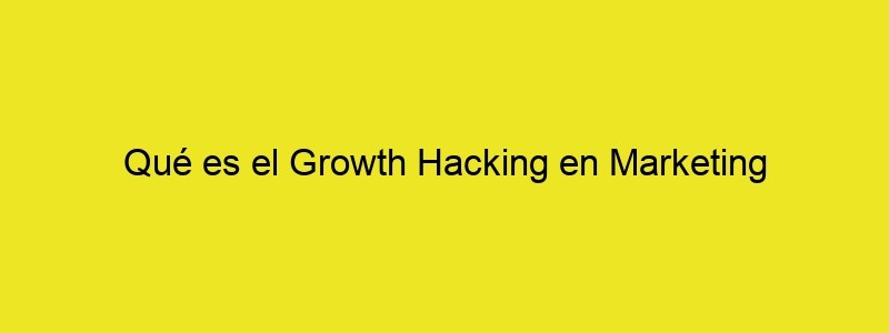 Qué Es El Growth Hacking En Marketing