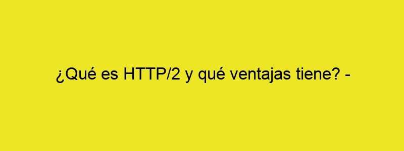 ¿Qué Es HTTP/2 Y Qué Ventajas Tiene? Webempresa