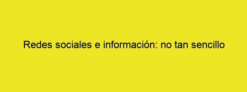 Redes Sociales E Información: No Tan Sencillo