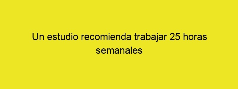 Un Estudio Recomienda Trabajar 25 Horas Semanales (o 3 Días En...