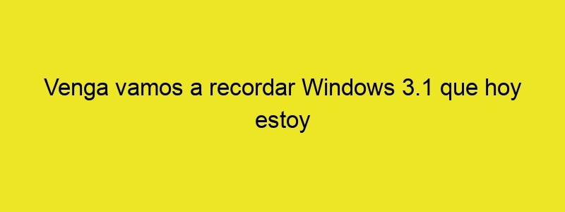 Venga Vamos A Recordar Windows 3.1 Que Hoy Estoy Un Poco Tontorrón