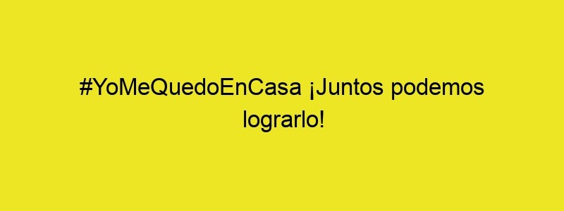 #YoMeQuedoEnCasa ¡Juntos Podemos Lograrlo!