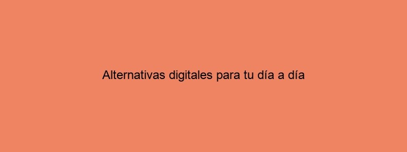 Alternativas Digitales Para Tu Día A Día