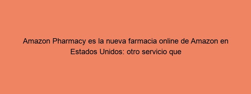 Amazon Pharmacy Es La Nueva Farmacia Online De Amazon En Estados Unidos: Otro Servicio Que Demuestra Que Lo Quieren Todo