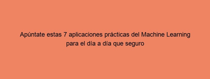 Apúntate Estas 7 Aplicaciones Prácticas Del Machine Learning Para El Día A Día Que Seguro Desconocías