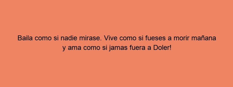 Baila Como Si Nadie Mirase. Vive Como Si Fueses A Morir Mañana Y Ama Como Si Jamas Fuera A Doler! — Kenosvayabonito