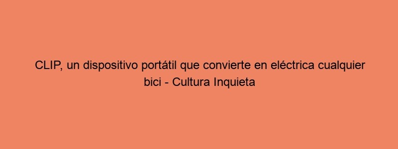 CLIP, Un Dispositivo Portátil Que Convierte En Eléctrica Cualquier Bici Cultura Inquieta