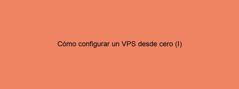 Cómo Configurar Un VPS Desde Cero (I)