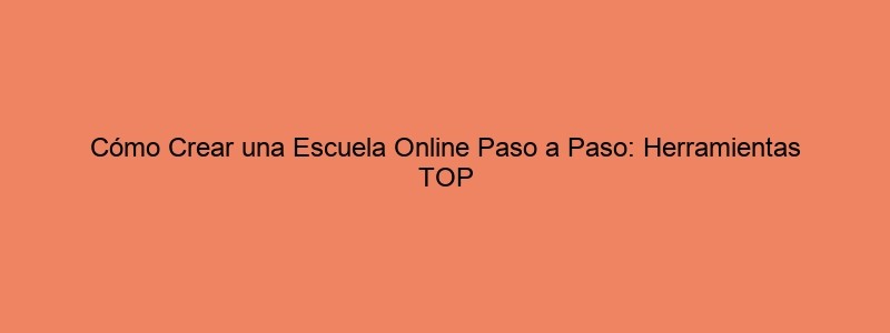 Cómo Crear Una Escuela Online Paso A Paso: Herramientas TOP