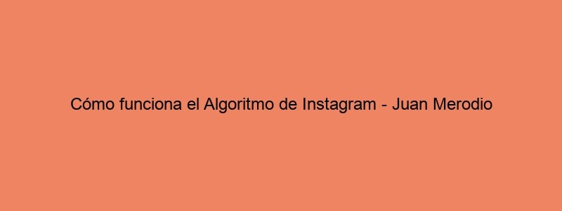 Cómo Funciona El Algoritmo De Instagram Juan Merodio