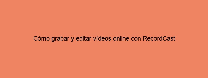 Cómo Grabar Y Editar Vídeos Online Con RecordCast