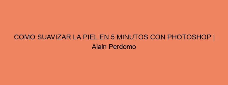 COMO SUAVIZAR LA PIEL EN 5 MINUTOS CON PHOTOSHOP | Alain Perdomo