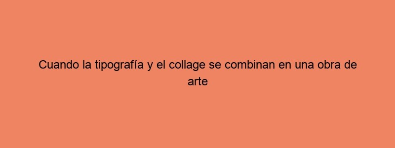 Cuando La Tipografía Y El Collage Se Combinan En Una Obra De Arte
