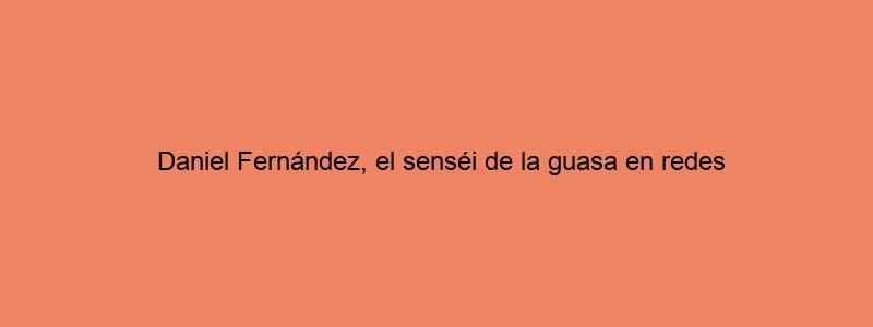 Daniel Fernández, El Senséi De La Guasa En Redes
