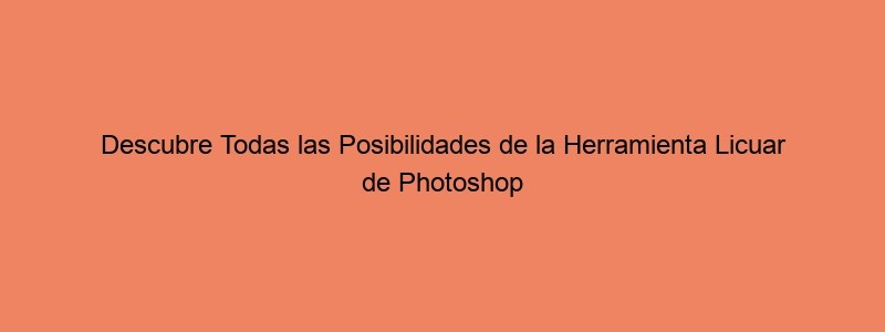 Descubre Todas Las Posibilidades De La Herramienta Licuar De Photoshop