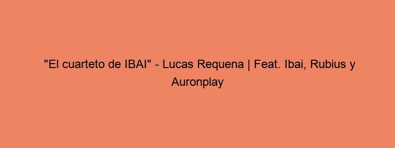 "El Cuarteto De IBAI" Lucas Requena | Feat. Ibai, Rubius Y Auronplay