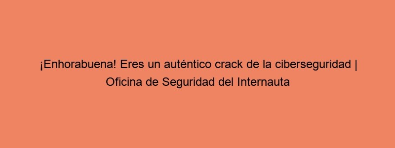 ¡Enhorabuena! Eres Un Auténtico Crack De La Ciberseguridad | Oficina De Seguridad Del Internauta