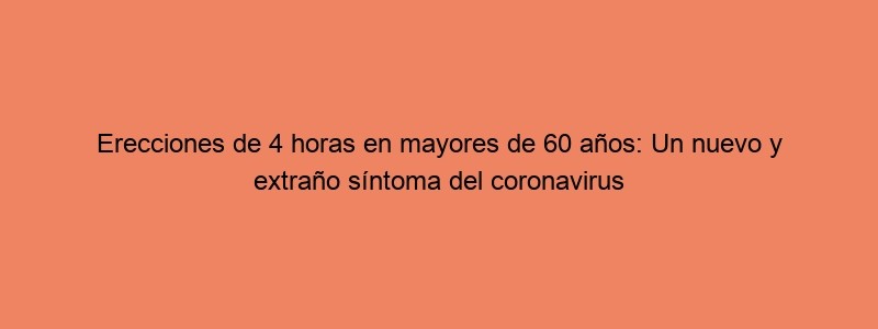 Erecciones De 4 Horas En Mayores De 60 Años: Un Nuevo Y Extraño Síntoma Del Coronavirus