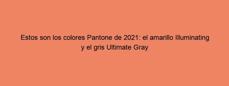 Estos Son Los Colores Pantone De 2021: El Amarillo Illuminating Y El Gris Ultimate Gray