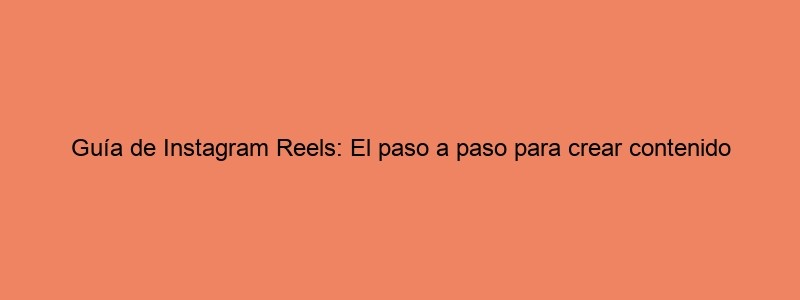 Guía De Instagram Reels: El Paso A Paso Para Crear Contenido