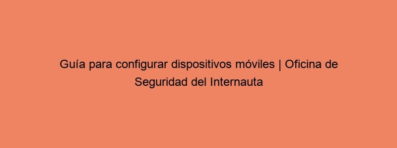 Guía Para Configurar Dispositivos Móviles | Oficina De Seguridad Del Internauta