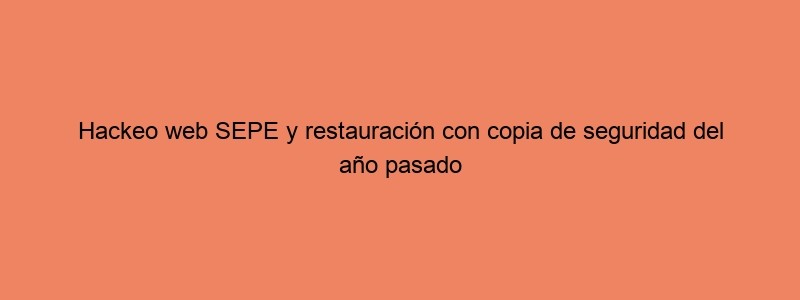 Hackeo Web SEPE Y Restauración Con Copia De Seguridad Del Año Pasado