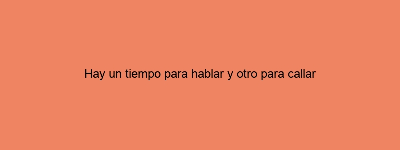 Hay Un Tiempo Para Hablar Y Otro Para Callar