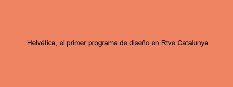 Helvética, El Primer Programa De Diseño En Rtve Catalunya